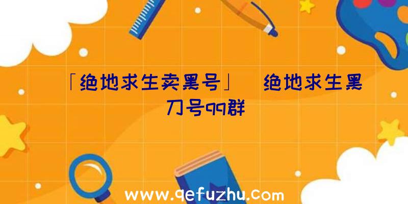 「绝地求生卖黑号」|绝地求生黑刀号qq群